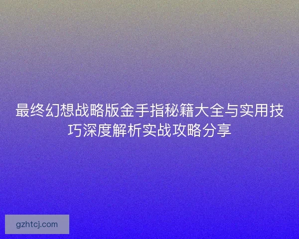 最终幻想战略版金手指秘籍大全与实用技巧深度解析实战攻略分享