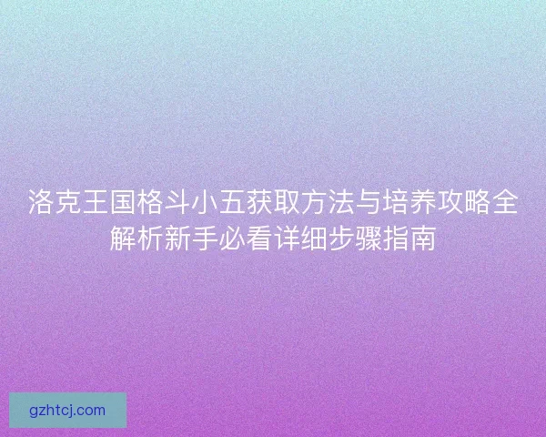 洛克王国格斗小五获取方法与培养攻略全解析新手必看详细步骤指南