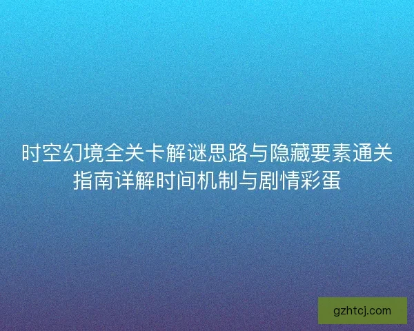 时空幻境全关卡解谜思路与隐藏要素通关指南详解时间机制与剧情彩蛋