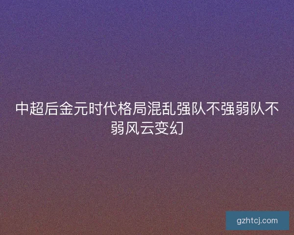中超后金元时代格局混乱强队不强弱队不弱风云变幻