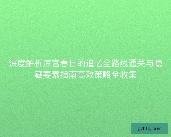 深度解析凉宫春日的追忆全路线通关与隐藏要素指南高效策略全收集