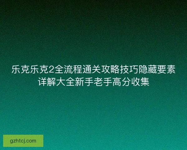 乐克乐克2全流程通关攻略技巧隐藏要素详解大全新手老手高分收集