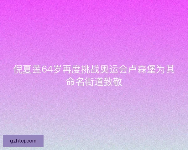 倪夏莲64岁再度挑战奥运会卢森堡为其命名街道致敬