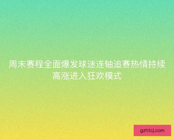 周末赛程全面爆发球迷连轴追赛热情持续高涨进入狂欢模式