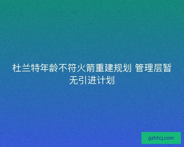 杜兰特年龄不符火箭重建规划 管理层暂无引进计划