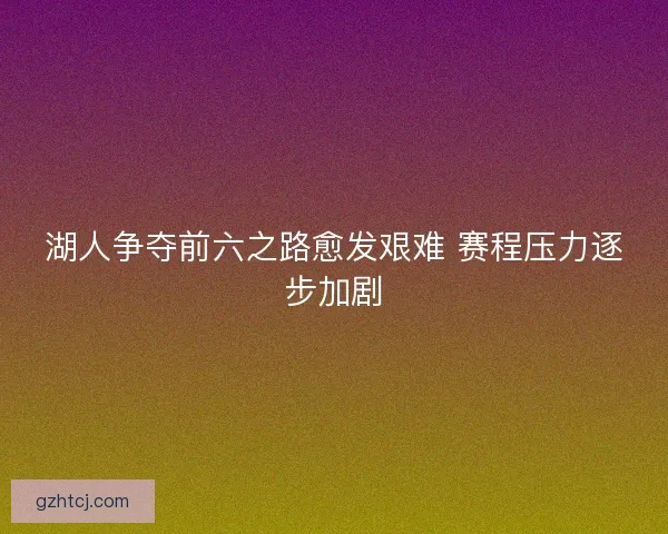 湖人争夺前六之路愈发艰难 赛程压力逐步加剧