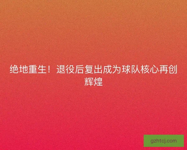 绝地重生！退役后复出成为球队核心再创辉煌