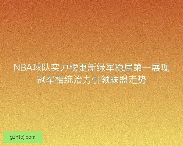 NBA球队实力榜更新绿军稳居第一展现冠军相统治力引领联盟走势