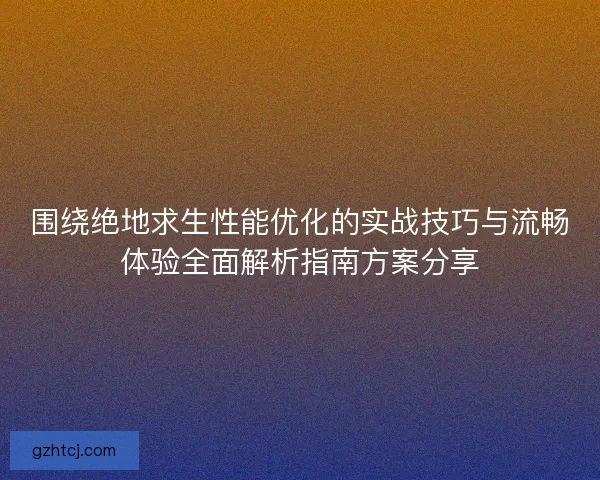 围绕绝地求生性能优化的实战技巧与流畅体验全面解析指南方案分享